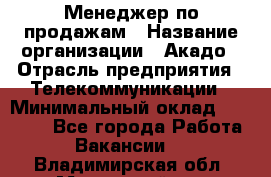 Менеджер по продажам › Название организации ­ Акадо › Отрасль предприятия ­ Телекоммуникации › Минимальный оклад ­ 40 000 - Все города Работа » Вакансии   . Владимирская обл.,Муромский р-н